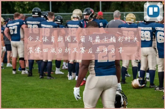 今天体育新闻火箭与爵士精彩对决录像回放分析及赛后点评分享