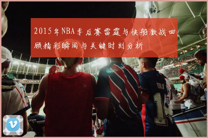 2015年NBA季后赛雷霆与快船激战回顾精彩瞬间与关键时刻分析