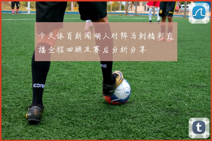 今天体育新闻湖人对阵马刺精彩直播全程回顾及赛后分析分享