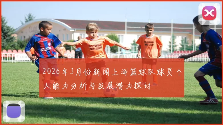 2026年3月份新闻上海篮球队球员个人能力分析与发展潜力探讨