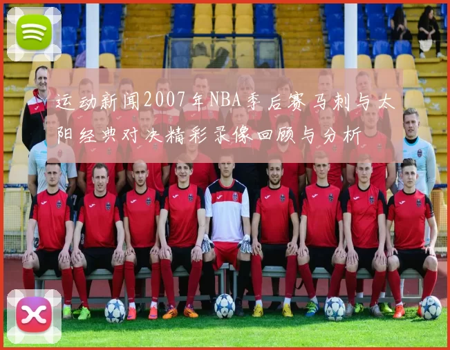 运动新闻2007年NBA季后赛马刺与太阳经典对决精彩录像回顾与分析