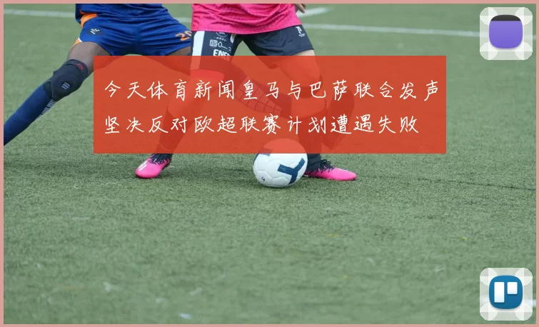 今天体育新闻皇马与巴萨联合发声坚决反对欧超联赛计划遭遇失败